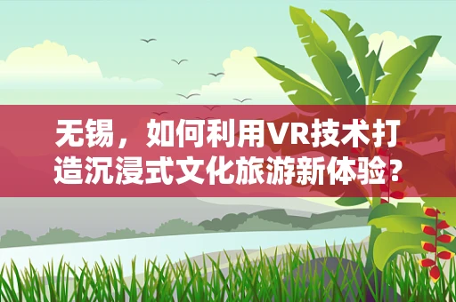 无锡，如何利用VR技术打造沉浸式文化旅游新体验？