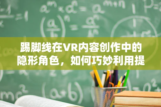 踢脚线在VR内容创作中的隐形角色，如何巧妙利用提升用户体验？