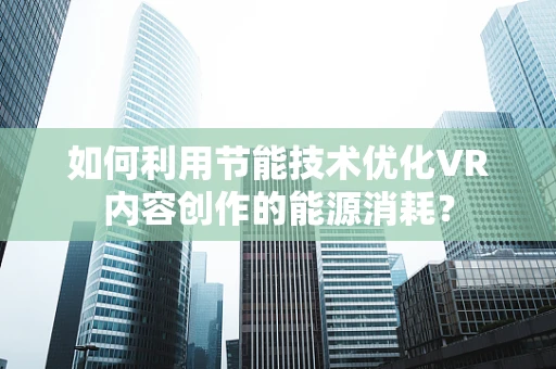 如何利用节能技术优化VR内容创作的能源消耗？
