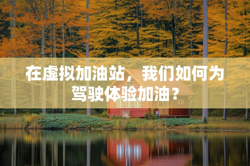 在虚拟加油站，我们如何为驾驶体验加油？