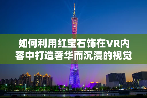 如何利用红宝石饰在VR内容中打造奢华而沉浸的视觉体验？