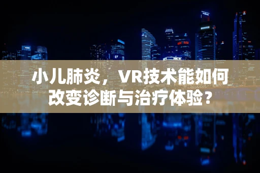 小儿肺炎，VR技术能如何改变诊断与治疗体验？