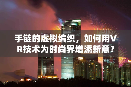 手链的虚拟编织，如何用VR技术为时尚界增添新意？