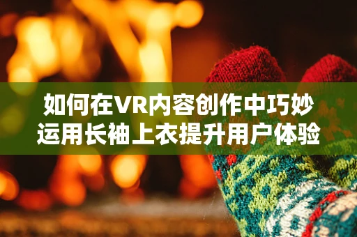如何在VR内容创作中巧妙运用长袖上衣提升用户体验？