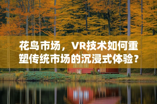 花鸟市场，VR技术如何重塑传统市场的沉浸式体验？