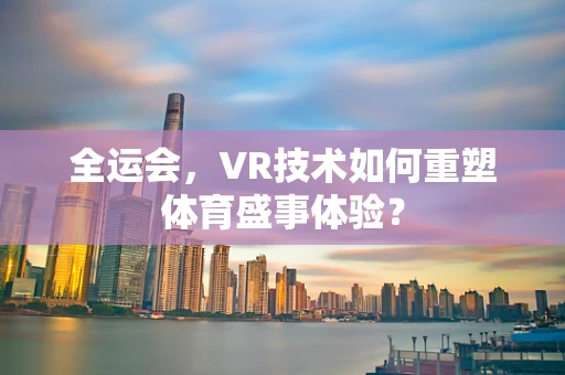 全运会，VR技术如何重塑体育盛事体验？