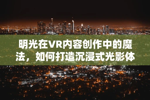 明光在VR内容创作中的魔法，如何打造沉浸式光影体验？