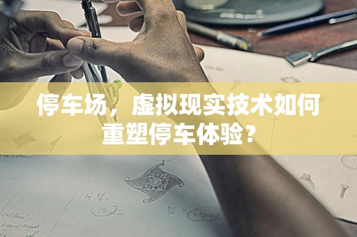 停车场，虚拟现实技术如何重塑停车体验？