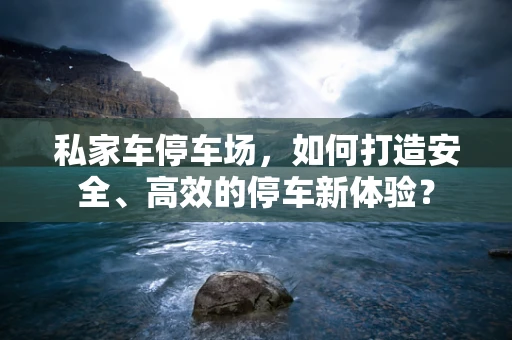 私家车停车场，如何打造安全、高效的停车新体验？