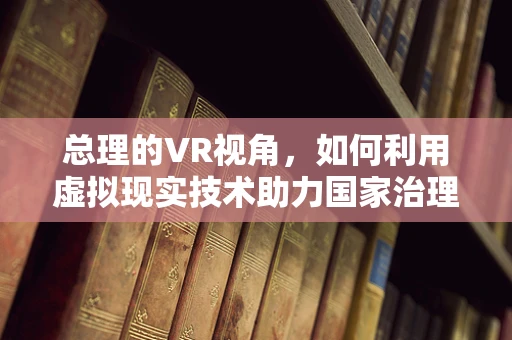 总理的VR视角，如何利用虚拟现实技术助力国家治理现代化？