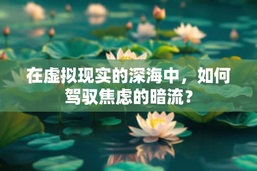 在虚拟现实的深海中，如何驾驭焦虑的暗流？