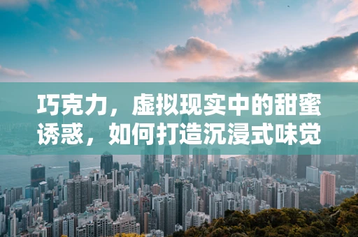巧克力，虚拟现实中的甜蜜诱惑，如何打造沉浸式味觉体验？