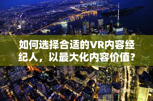 如何选择合适的VR内容经纪人，以最大化内容价值？