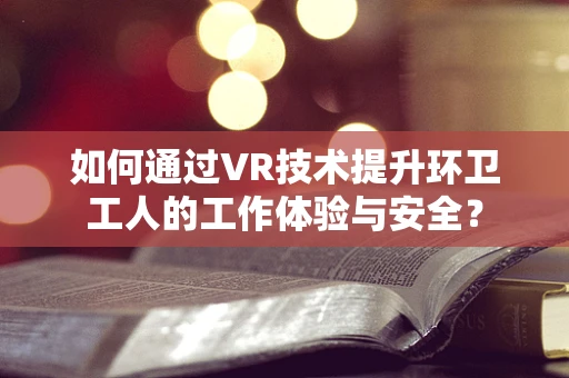 如何通过VR技术提升环卫工人的工作体验与安全？