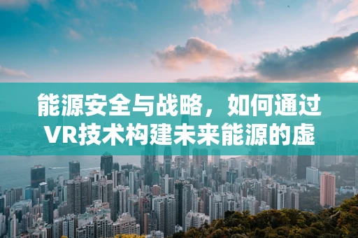 能源安全与战略，如何通过VR技术构建未来能源的虚拟蓝图？