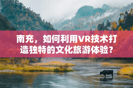 南充，如何利用VR技术打造独特的文化旅游体验？