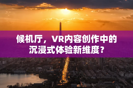 候机厅，VR内容创作中的沉浸式体验新维度？