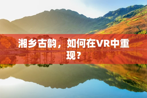 湘乡古韵，如何在VR中重现？
