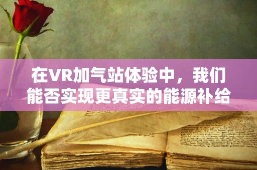 在VR加气站体验中，我们能否实现更真实的能源补给？