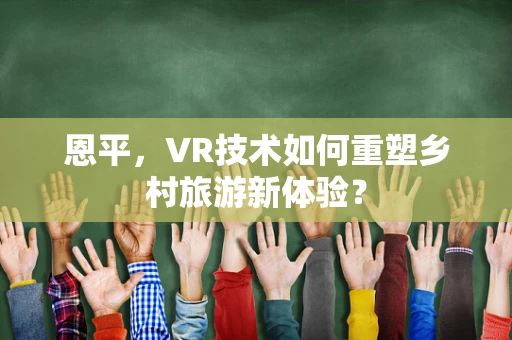 恩平，VR技术如何重塑乡村旅游新体验？