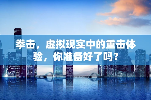 拳击，虚拟现实中的重击体验，你准备好了吗？