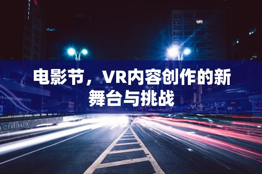 电影节，VR内容创作的新舞台与挑战