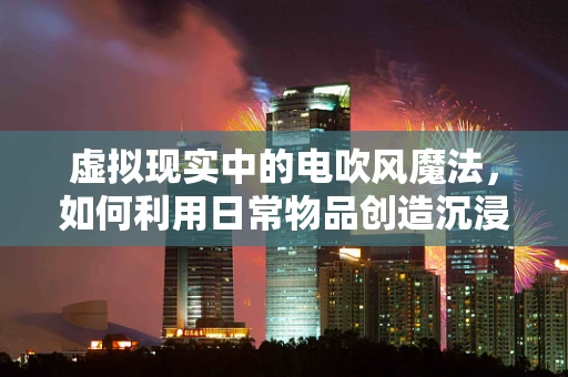 虚拟现实中的电吹风魔法，如何利用日常物品创造沉浸式体验？