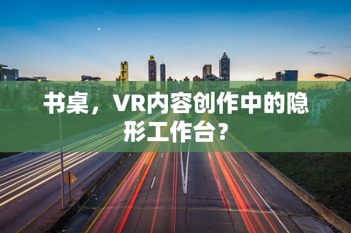 书桌，VR内容创作中的隐形工作台？