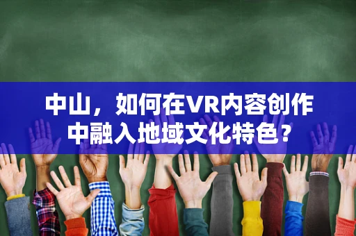 中山，如何在VR内容创作中融入地域文化特色？
