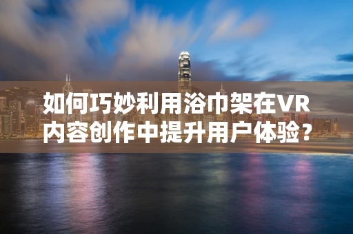 如何巧妙利用浴巾架在VR内容创作中提升用户体验？