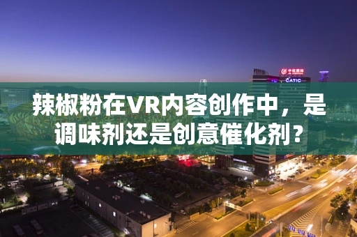 辣椒粉在VR内容创作中，是调味剂还是创意催化剂？