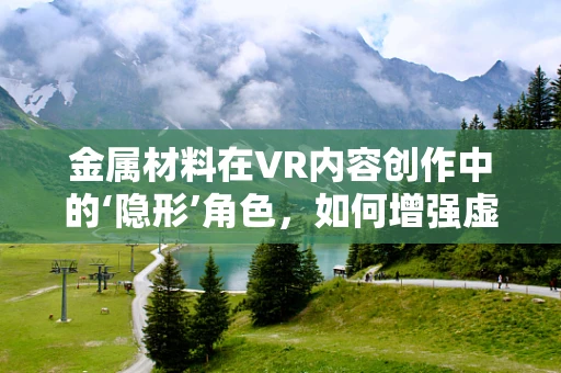 金属材料在VR内容创作中的‘隐形’角色，如何增强虚拟世界的真实感？
