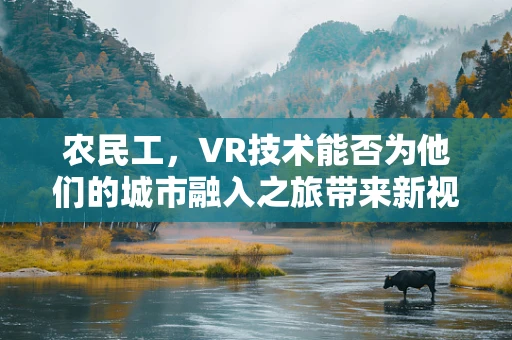 农民工，VR技术能否为他们的城市融入之旅带来新视角？