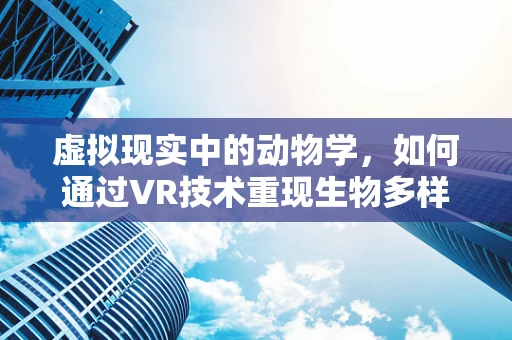 虚拟现实中的动物学，如何通过VR技术重现生物多样性？