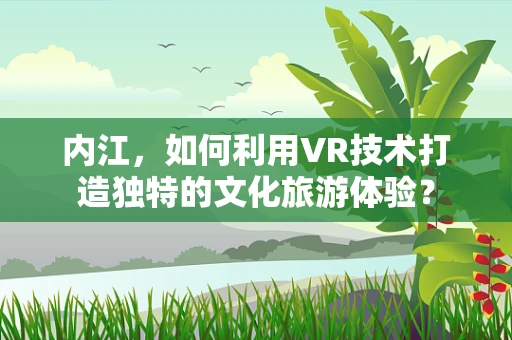 内江，如何利用VR技术打造独特的文化旅游体验？