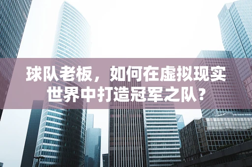 球队老板，如何在虚拟现实世界中打造冠军之队？
