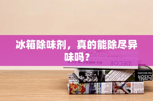 冰箱除味剂，真的能除尽异味吗？