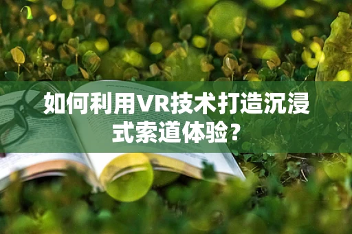 如何利用VR技术打造沉浸式索道体验？