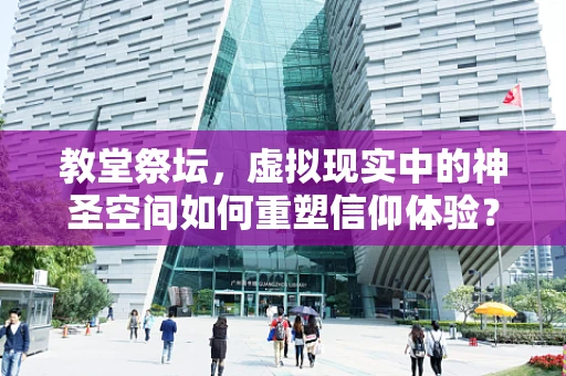 教堂祭坛，虚拟现实中的神圣空间如何重塑信仰体验？