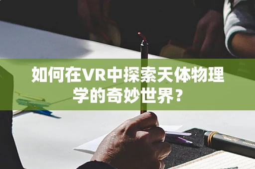 如何在VR中探索天体物理学的奇妙世界？