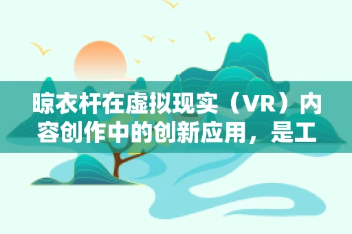 晾衣杆在虚拟现实（VR）内容创作中的创新应用，是工具还是艺术媒介？