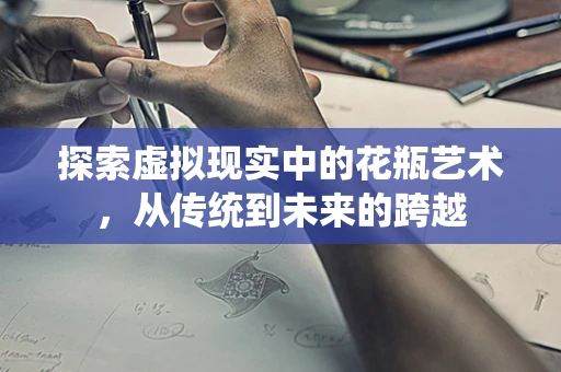 探索虚拟现实中的花瓶艺术，从传统到未来的跨越