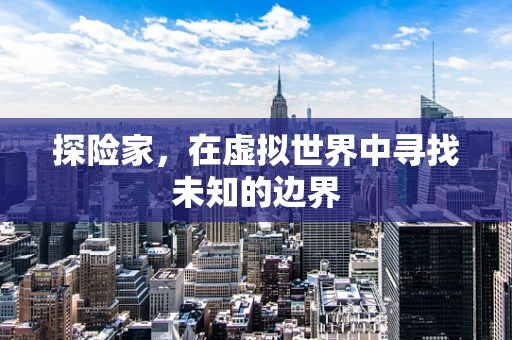探险家，在虚拟世界中寻找未知的边界