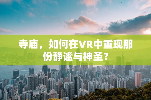 寺庙，如何在VR中重现那份静谧与神圣？