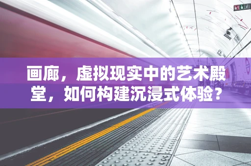 画廊，虚拟现实中的艺术殿堂，如何构建沉浸式体验？