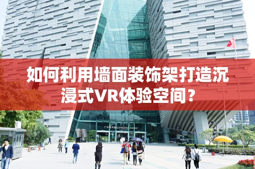 如何利用墙面装饰架打造沉浸式VR体验空间？