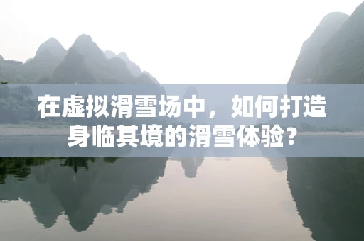 在虚拟滑雪场中，如何打造身临其境的滑雪体验？