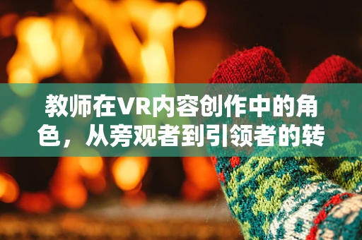 教师在VR内容创作中的角色，从旁观者到引领者的转变