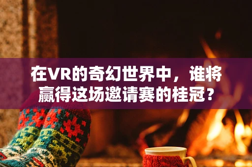 在VR的奇幻世界中，谁将赢得这场邀请赛的桂冠？