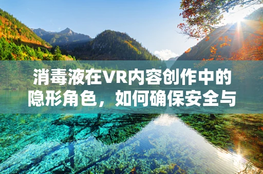 消毒液在VR内容创作中的隐形角色，如何确保安全与卫生？